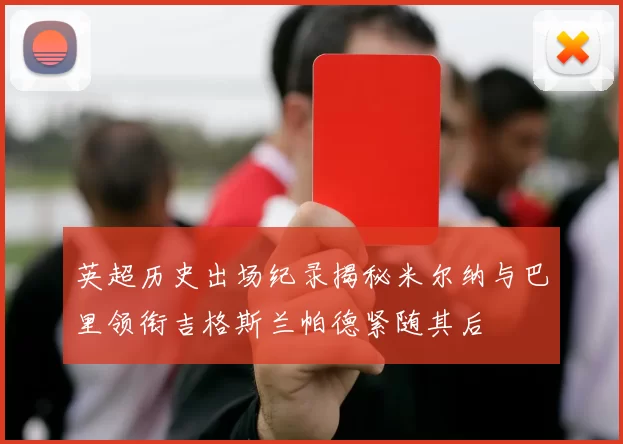 英超历史出场纪录揭秘米尔纳与巴里领衔吉格斯兰帕德紧随其后