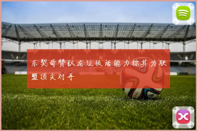 东契奇赞狄龙垃圾话能力称其为联盟顶尖对手