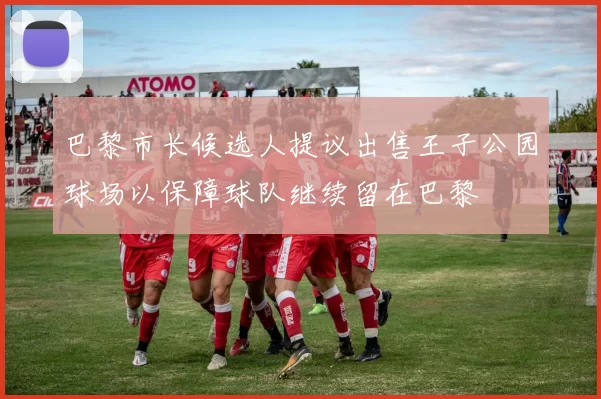 巴黎市长候选人提议出售王子公园球场以保障球队继续留在巴黎