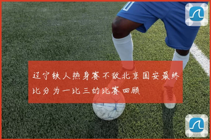 辽宁铁人热身赛不敌北京国安最终比分为一比三的比赛回顾