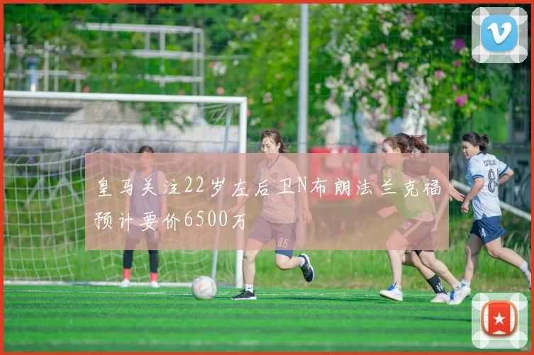 皇马关注22岁左后卫N布朗法兰克福预计要价6500万