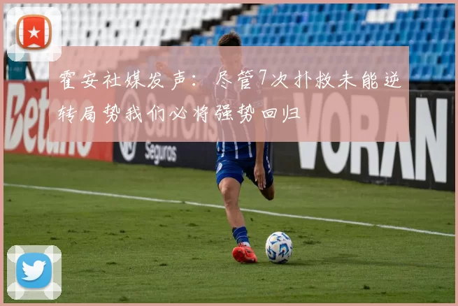 霍安社媒发声：尽管7次扑救未能逆转局势我们必将强势回归