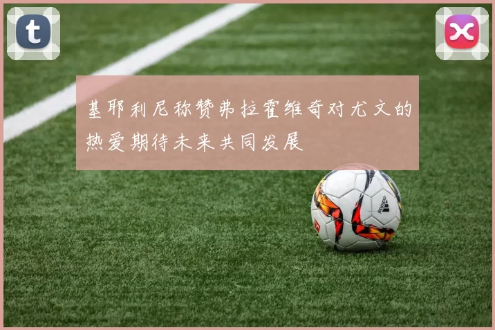 基耶利尼称赞弗拉霍维奇对尤文的热爱期待未来共同发展