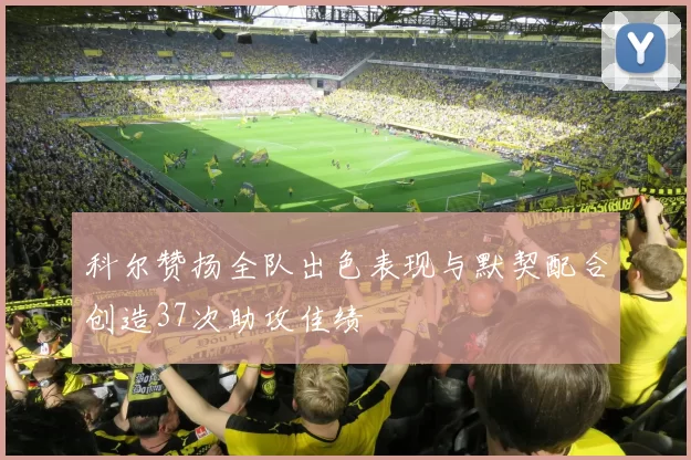 科尔赞扬全队出色表现与默契配合创造37次助攻佳绩