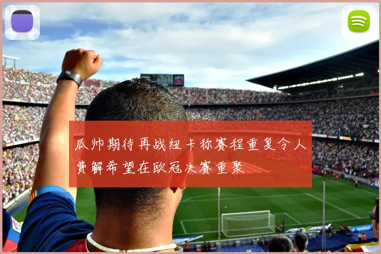 瓜帅期待再战纽卡称赛程重复令人费解希望在欧冠决赛重聚