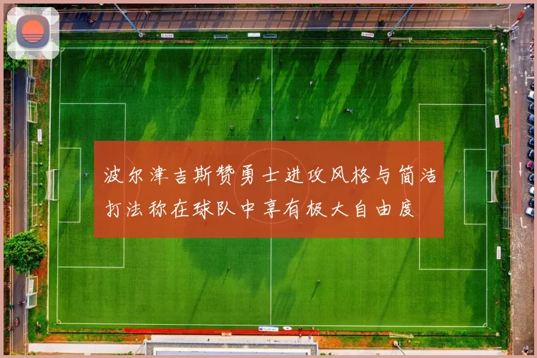 波尔津吉斯赞勇士进攻风格与简洁打法称在球队中享有极大自由度