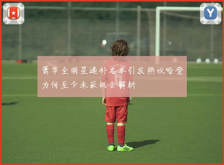 萧华全明星递补名单引发热议哈登为何至今未获机会解析