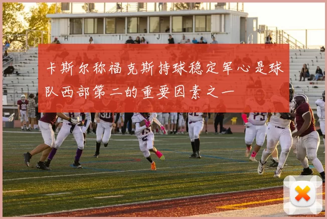 卡斯尔称福克斯持球稳定军心是球队西部第二的重要因素之一
