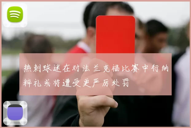 热刺球迷在对法兰克福比赛中行纳粹礼或将遭受更严厉处罚