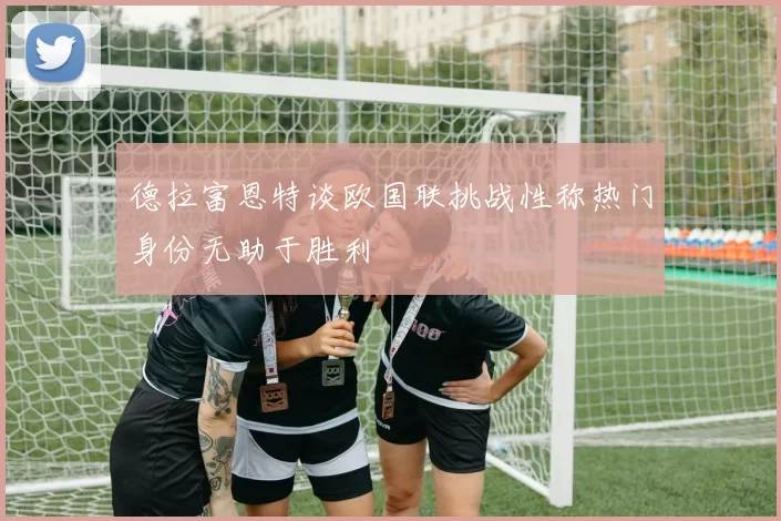 德拉富恩特谈欧国联挑战性称热门身份无助于胜利