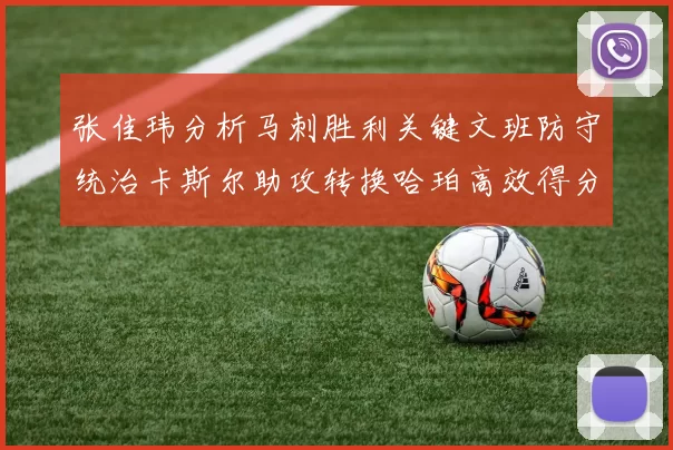 张佳玮分析马刺胜利关键文班防守统治卡斯尔助攻转换哈珀高效得分
