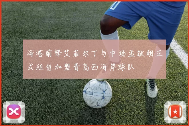 海港前锋艾菲尔丁与中场孟敬朝正式租借加盟青岛西海岸球队