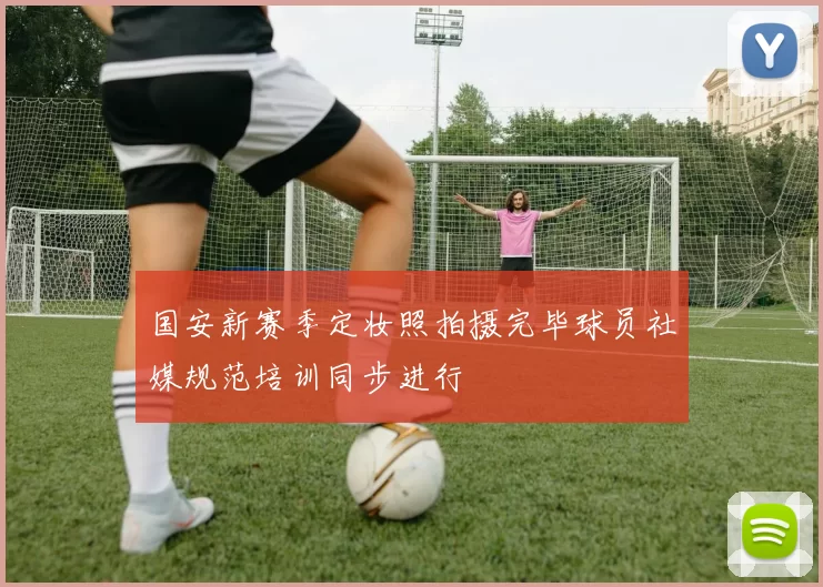 国安新赛季定妆照拍摄完毕球员社媒规范培训同步进行