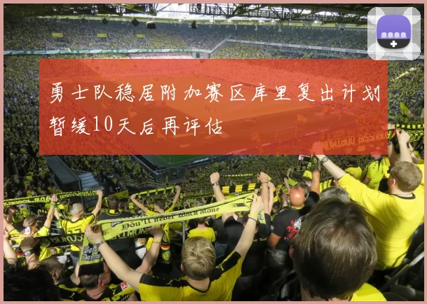 勇士队稳居附加赛区库里复出计划暂缓10天后再评估