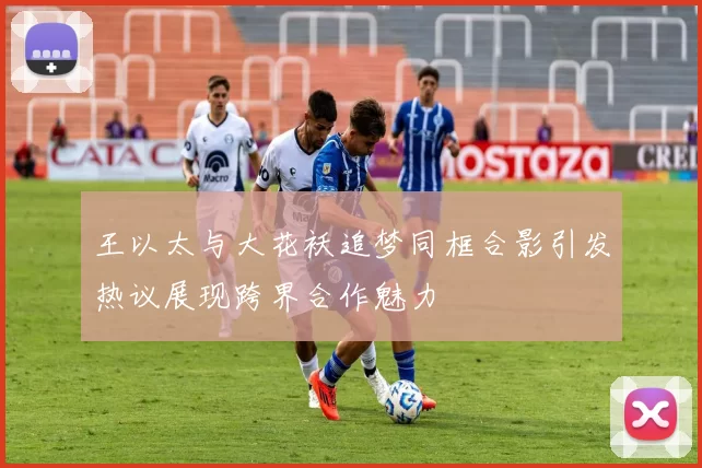 王以太与大花袄追梦同框合影引发热议展现跨界合作魅力