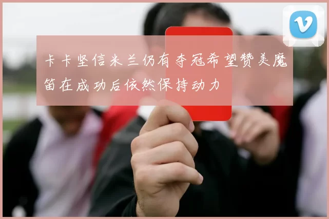 卡卡坚信米兰仍有夺冠希望赞美魔笛在成功后依然保持动力