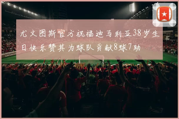 尤文图斯官方祝福迪马利亚38岁生日快乐赞其为球队贡献8球7助