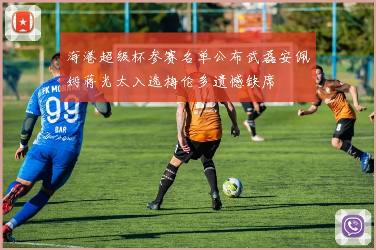 海港超级杯参赛名单公布武磊安佩姆蒋光太入选梅伦多遗憾缺席