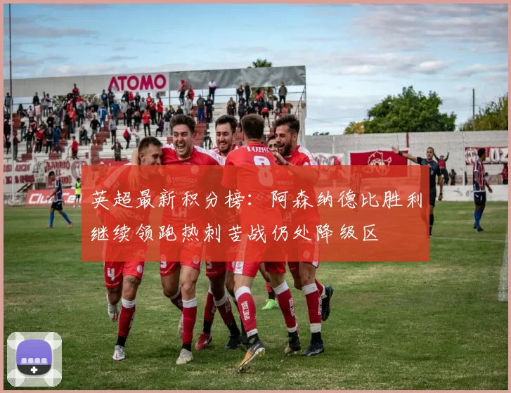 英超最新积分榜：阿森纳德比胜利继续领跑热刺苦战仍处降级区