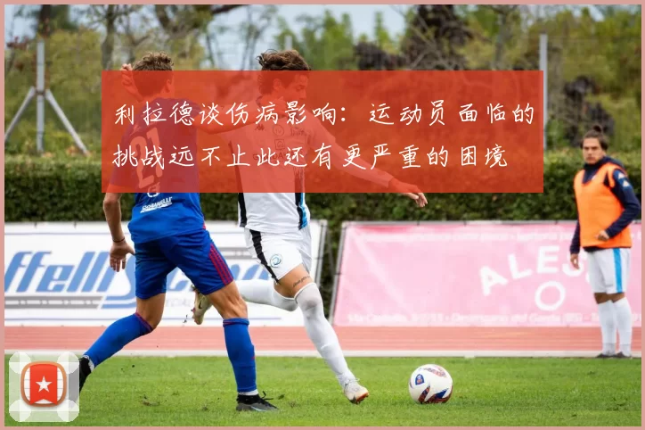 利拉德谈伤病影响：运动员面临的挑战远不止此还有更严重的困境