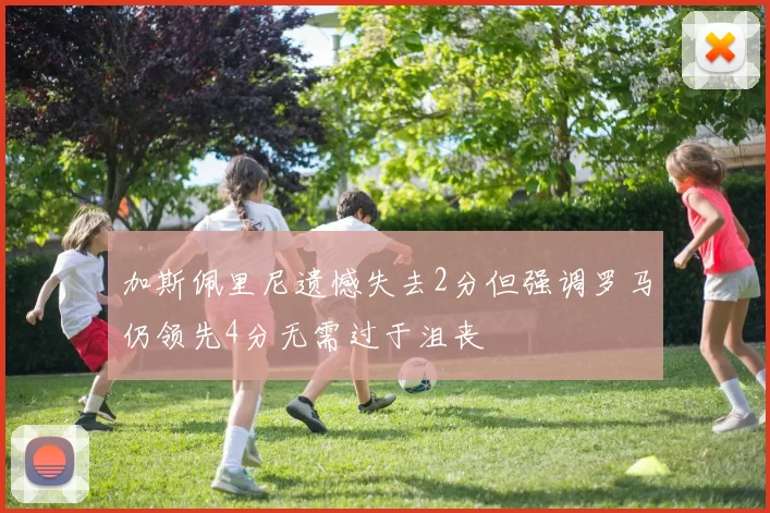 加斯佩里尼遗憾失去2分但强调罗马仍领先4分无需过于沮丧