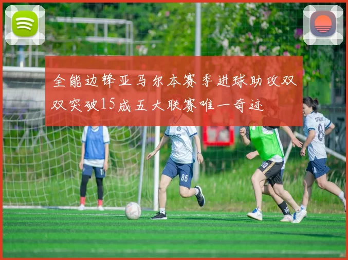 全能边锋亚马尔本赛季进球助攻双双突破15成五大联赛唯一奇迹