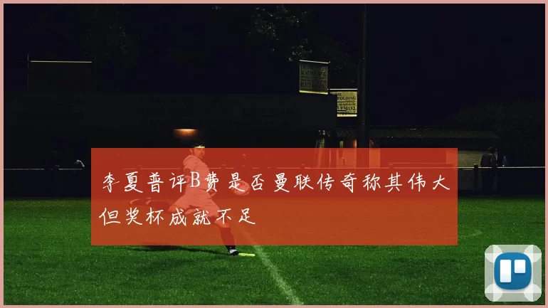 李夏普评B费是否曼联传奇称其伟大但奖杯成就不足