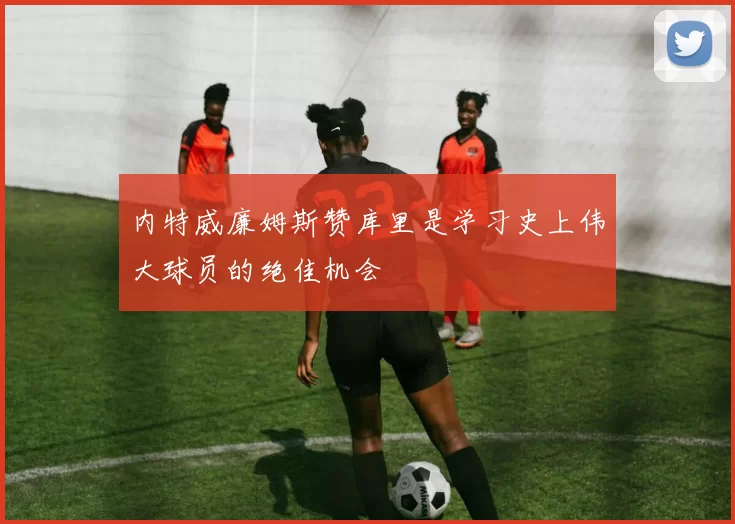 内特威廉姆斯赞库里是学习史上伟大球员的绝佳机会