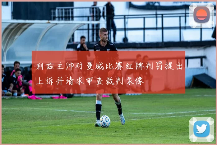 利兹主帅对曼城比赛红牌判罚提出上诉并请求审查裁判录像
