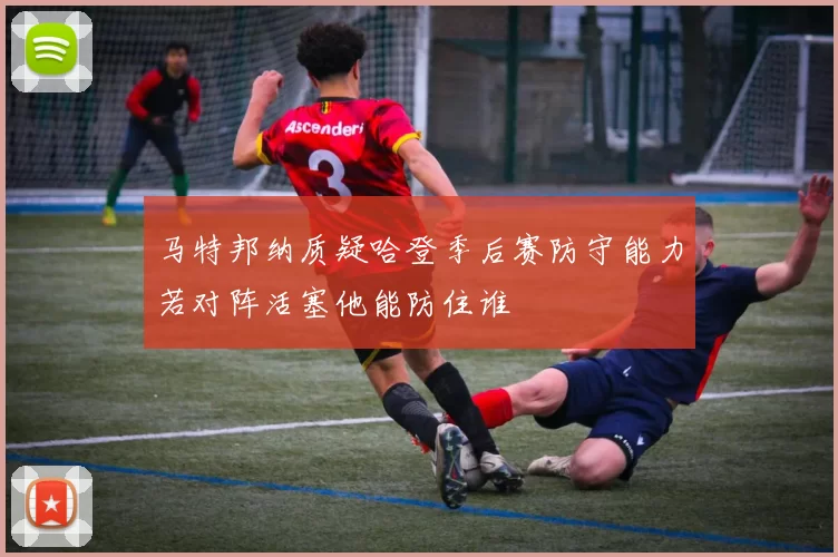 马特邦纳质疑哈登季后赛防守能力若对阵活塞他能防住谁