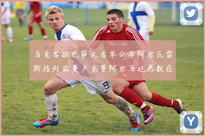 马竞客战巴萨大名单公布阿尔瓦雷斯格列兹曼卢克曼阿尔马达悉数在列