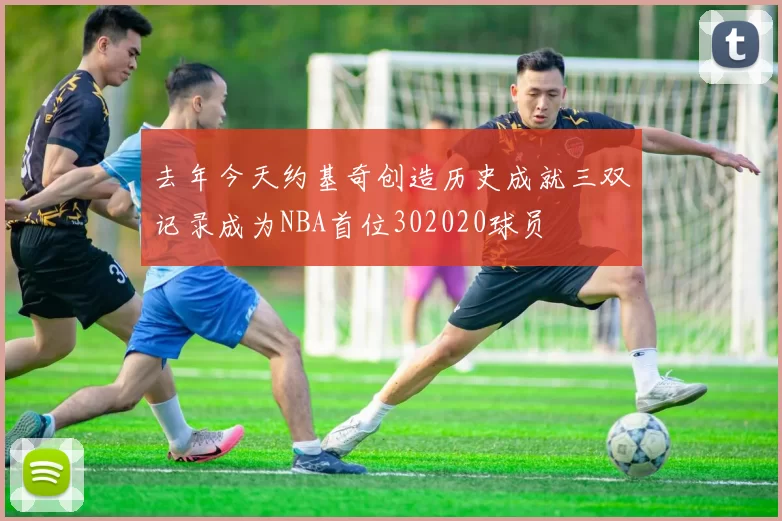 去年今天约基奇创造历史成就三双记录成为NBA首位302020球员
