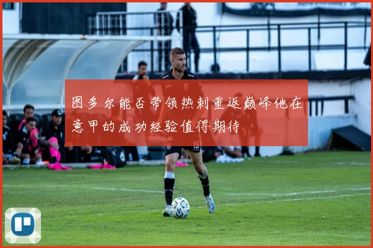 图多尔能否带领热刺重返巅峰他在意甲的成功经验值得期待