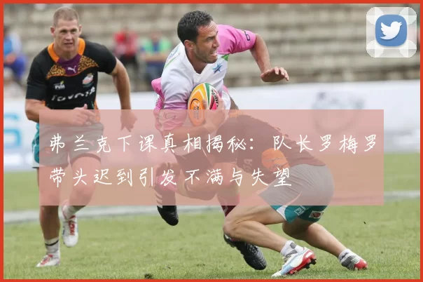 弗兰克下课真相揭秘：队长罗梅罗带头迟到引发不满与失望