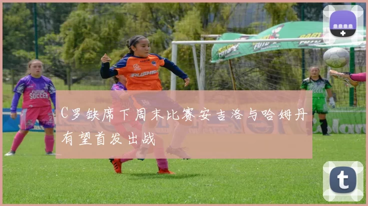 C罗缺席下周末比赛安吉洛与哈姆丹有望首发出战
