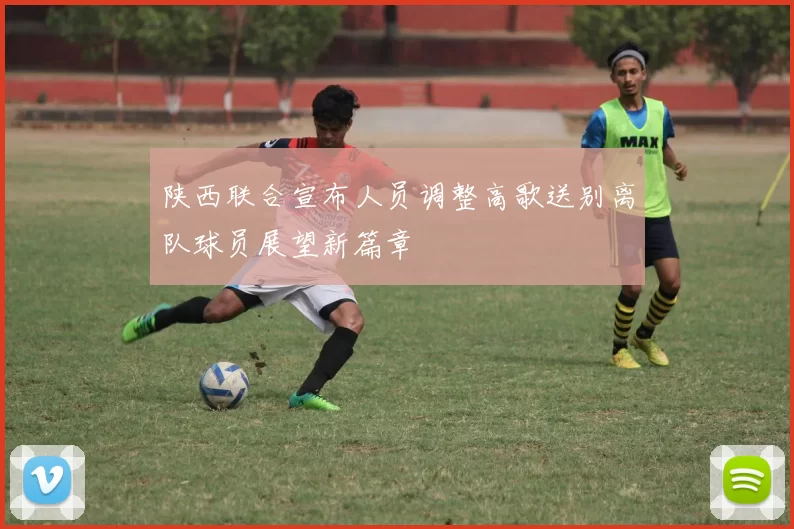陕西联合宣布人员调整高歌送别离队球员展望新篇章