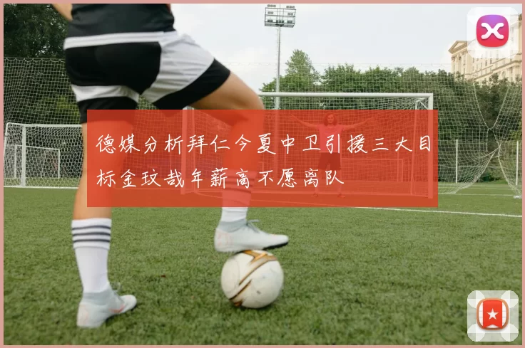 德媒分析拜仁今夏中卫引援三大目标金玟哉年薪高不愿离队