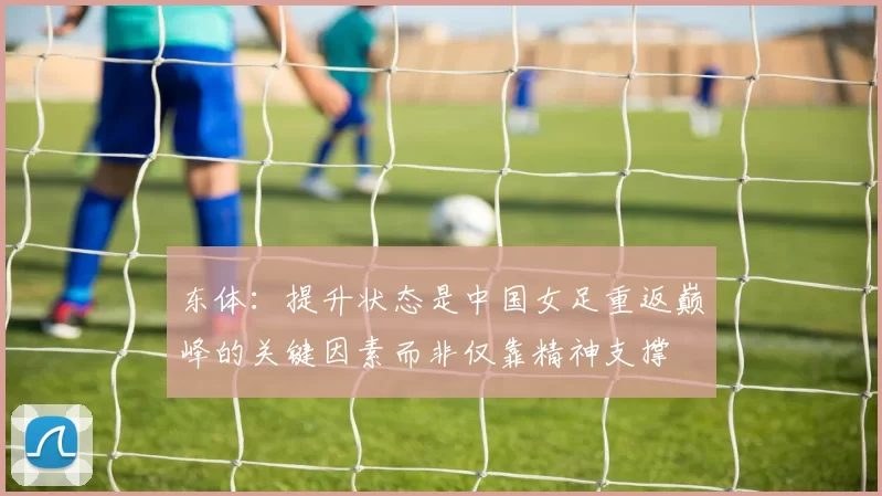 东体：提升状态是中国女足重返巅峰的关键因素而非仅靠精神支撑