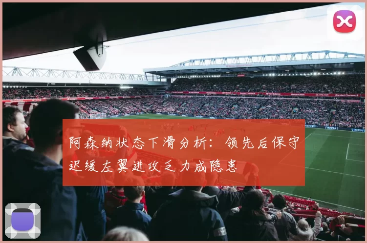 阿森纳状态下滑分析：领先后保守迟缓左翼进攻乏力成隐患