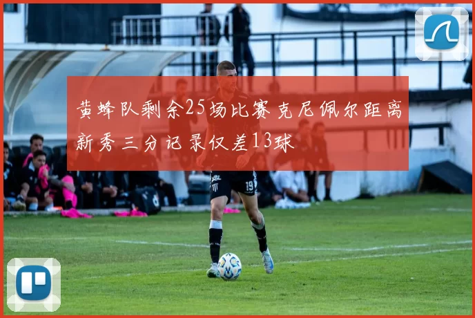 黄蜂队剩余25场比赛克尼佩尔距离新秀三分记录仅差13球