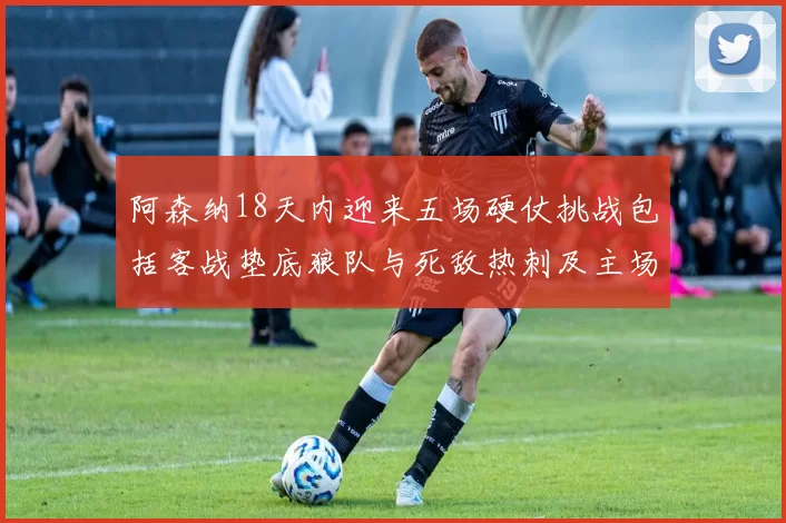 阿森纳18天内迎来五场硬仗挑战包括客战垫底狼队与死敌热刺及主场对阵车子