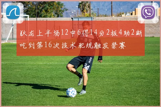 狄龙上半场12中6得14分2板4助2断吃到第16次技术犯规触发禁赛