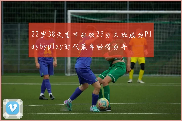 22岁38天首节狂砍25分文班成为Playbyplay时代最年轻得分手