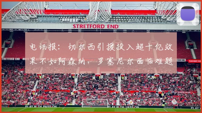 电讯报：切尔西引援投入超十亿效果不如阿森纳，罗塞尼尔面临难题