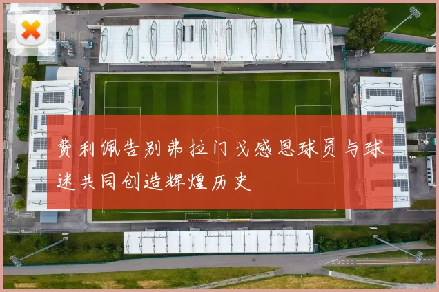 费利佩告别弗拉门戈感恩球员与球迷共同创造辉煌历史