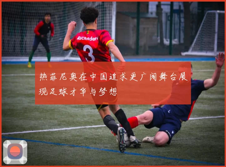 热菲尼奥在中国追求更广阔舞台展现足球才华与梦想