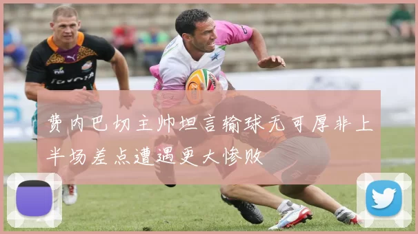 费内巴切主帅坦言输球无可厚非上半场差点遭遇更大惨败