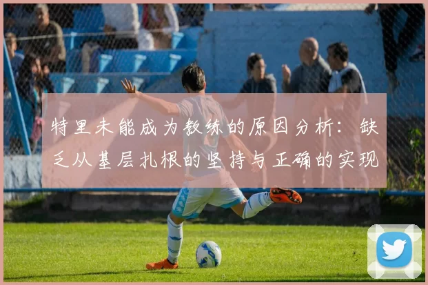 特里未能成为教练的原因分析：缺乏从基层扎根的坚持与正确的实现方式