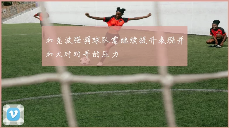 加克波强调球队需继续提升表现并加大对对手的压力