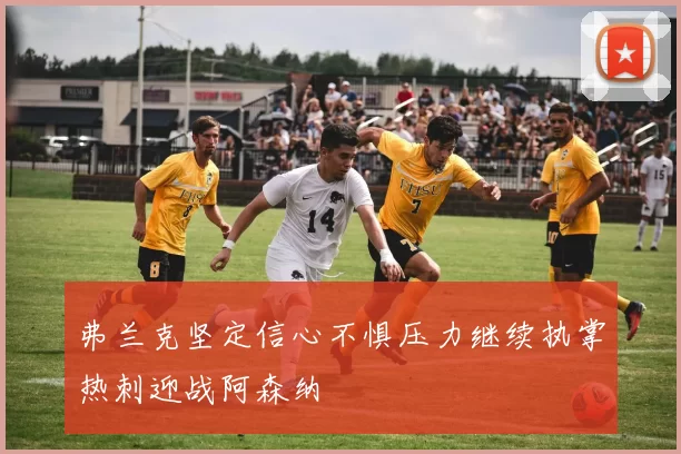 弗兰克坚定信心不惧压力继续执掌热刺迎战阿森纳